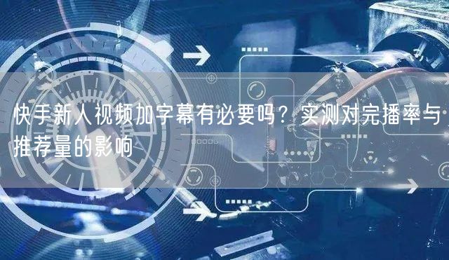 快手新人视频加字幕有必要吗？实测对完播率与推荐量的影响