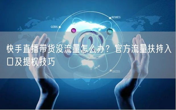 快手直播带货没流量怎么办？官方流量扶持入口及提权技巧