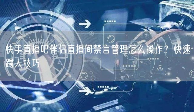 快手直播吧伴侣直播间禁言管理怎么操作？快速踢人技巧