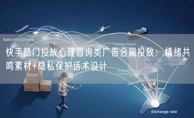 快手热门投放心理咨询类广告合规投放：情绪共鸣素材+隐私保护话