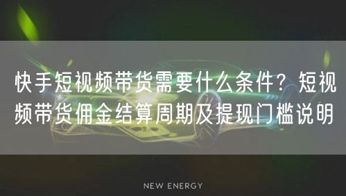 快手短视频带货需要什么条件？短视频带货佣金结算周期及提现门槛说明