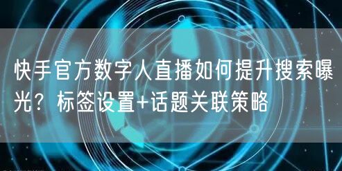 快手官方数字人直播如何提升搜索曝光？标签设置+话题关联策略