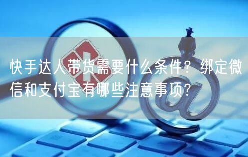 快手达人带货需要什么条件？绑定微信和支付宝有哪些注意事项？