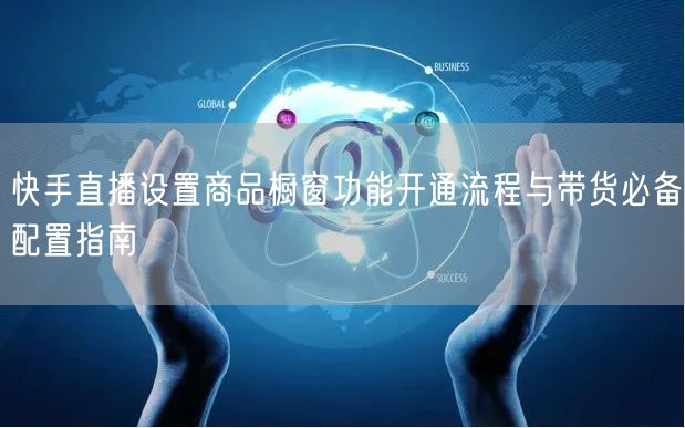 快手直播设置商品橱窗功能开通流程与带货必备配置指南