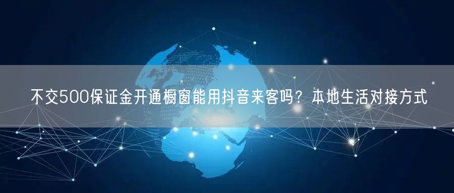 不交500保证金开通橱窗能用抖音来客吗？本地生活对接方式