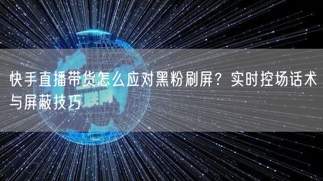 快手直播带货怎么应对黑粉刷屏？实时控场话术与屏蔽技巧