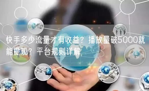 快手多少流量才有收益？播放量破5000就能提现？平台规则详解