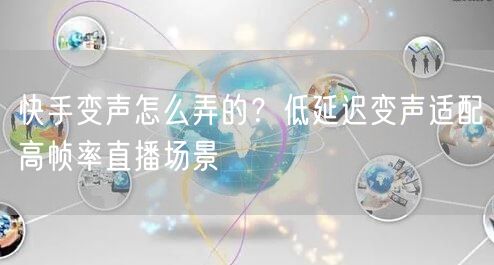 快手变声怎么弄的？低延迟变声适配高帧率直播场景