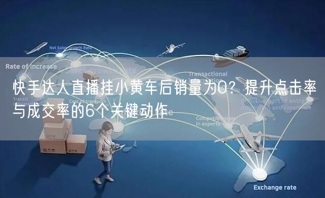快手达人直播挂小黄车后销量为0？提升点击率与成交率的6个关键