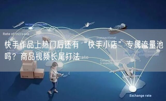 快手作品上热门后还有“快手小店”专属流量池吗？商品视频长尾打