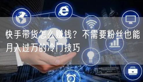 快手带货怎么赚钱？不需要粉丝也能月入过万的冷门技巧