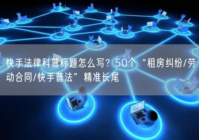 快手法律科普标题怎么写？50个“租房纠纷/劳动合同/快手普法”精准长尾