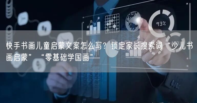 快手书画儿童启蒙文案怎么写？锁定家长搜索词“少儿书画启蒙”“零基础学国画”
