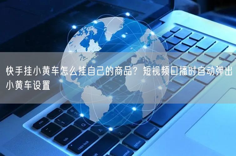 快手挂小黄车怎么挂自己的商品？短视频口播时自动弹出小黄车设置