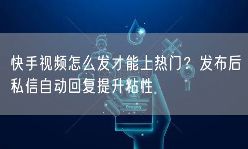 快手视频怎么发才能上热门？发布后私信自动回复提升粘性