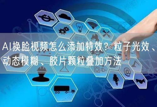AI换脸视频怎么添加特效？粒子光效、动态模糊、胶片颗粒叠加方