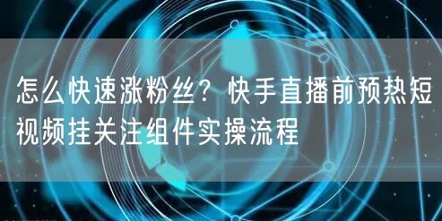 怎么快速涨粉丝？快手直播前预热短视频挂关注组件实操流程