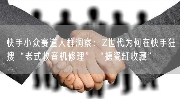 快手小众赛道人群洞察：Z世代为何在快手狂搜“老式收音机修理”