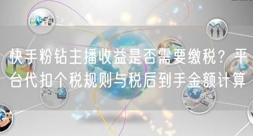 快手粉钻主播收益是否需要缴税？平台代扣个税规则与税后到手金额