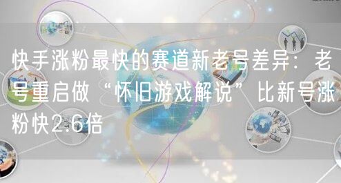 快手涨粉最快的赛道新老号差异：老号重启做“怀旧游戏解说”比新