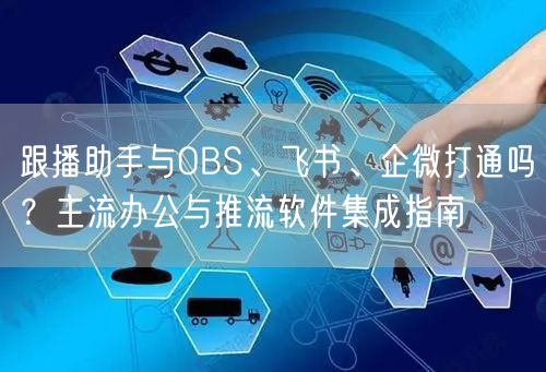 跟播助手与OBS、飞书、企微打通吗？主流办公与推流软件集成指