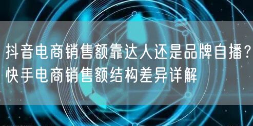 抖音电商销售额靠达人还是品牌自播？快手电商销售额结构差异详解