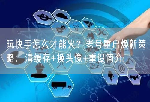 玩快手怎么才能火？老号重启焕新策略：清缓存+换头像+重设简介