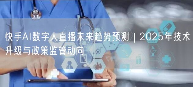 快手AI数字人直播未来趋势预测｜2025年技术升级与政策监管动向