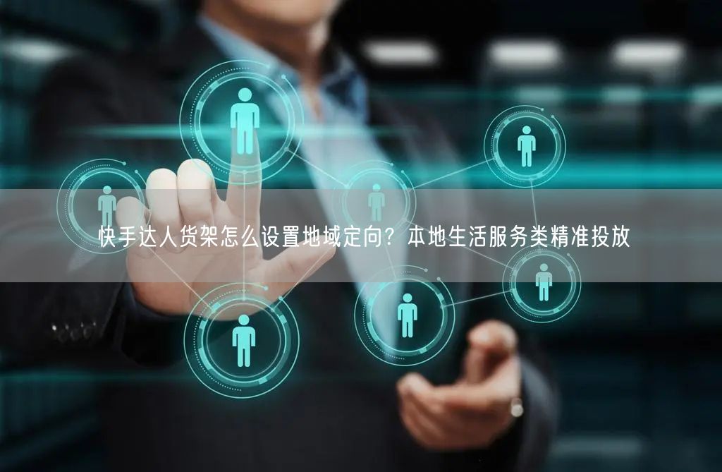 快手达人货架怎么设置地域定向？本地生活服务类精准投放