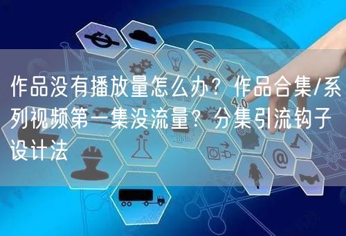 作品没有播放量怎么办？作品合集/系列视频第一集没流量？分集引流钩子设计法