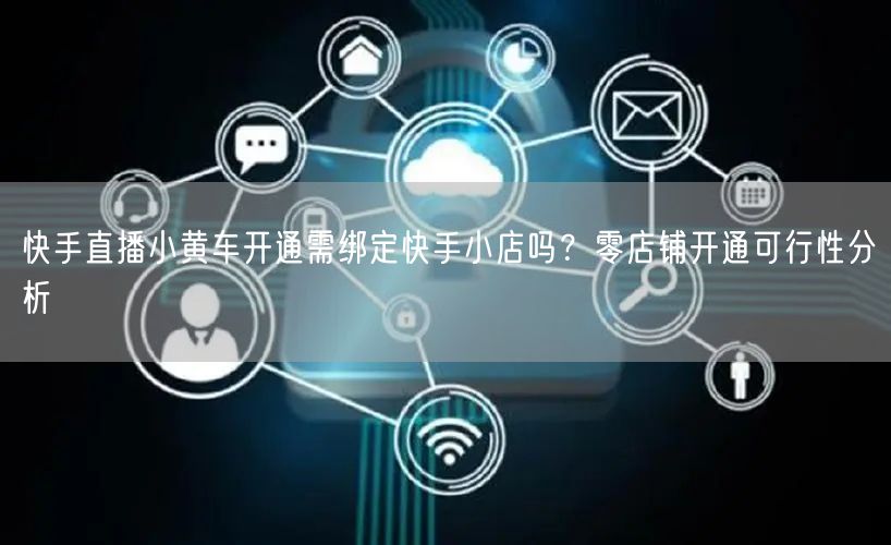 快手直播小黄车开通需绑定快手小店吗？零店铺开通可行性分析