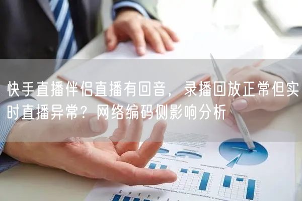 快手直播伴侣直播有回音，录播回放正常但实时直播异常？网络编码侧影响分析