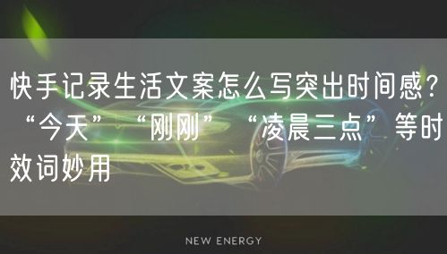 快手记录生活文案怎么写突出时间感？“今天”“刚刚”“凌晨三点”等时效词妙用