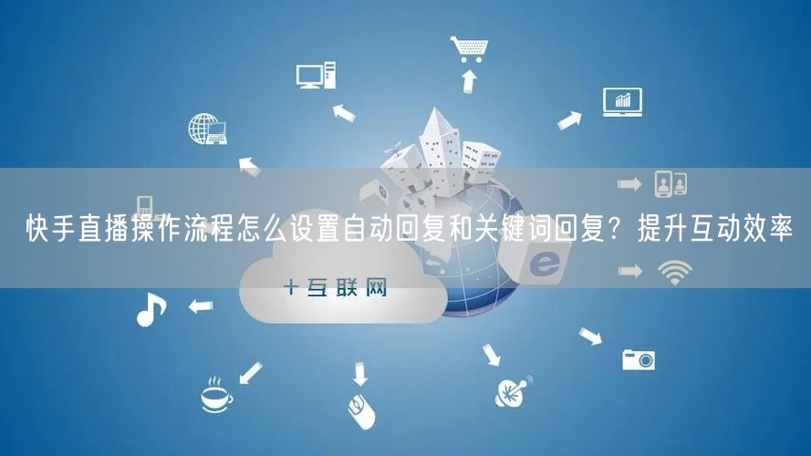 快手直播操作流程怎么设置自动回复和关键词回复？提升互动效率