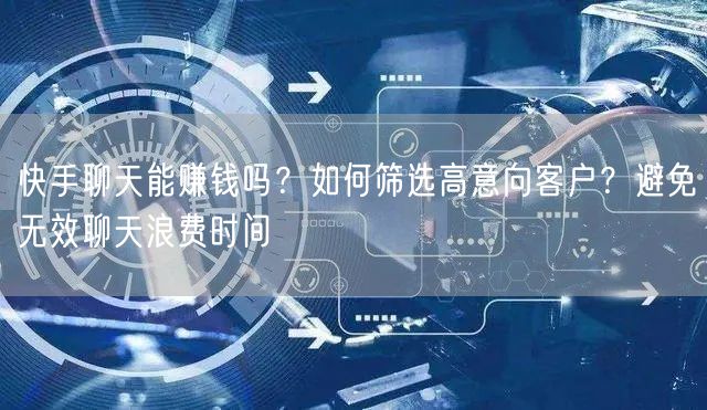 快手聊天能赚钱吗？如何筛选高意向客户？避免无效聊天浪费时间
