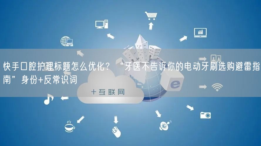 快手口腔护理标题怎么优化？“牙医不告诉你的电动牙刷选购避雷指南”身份+反常识词