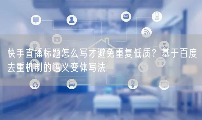 快手直播标题怎么写才避免重复低质？基于百度去重机制的语义变体写法