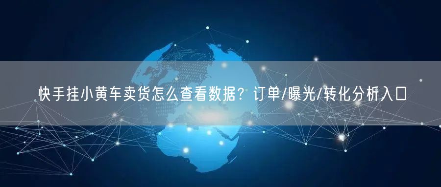 快手挂小黄车卖货怎么查看数据？订单/曝光/转化分析入口