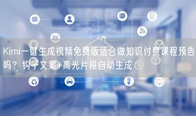 Kimi一键生成视频免费版适合做知识付费课程预告吗？钩子文案+高光片段自动生成
