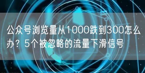公众号浏览量从1000跌到300怎么办？5个被忽略的流量下滑信号