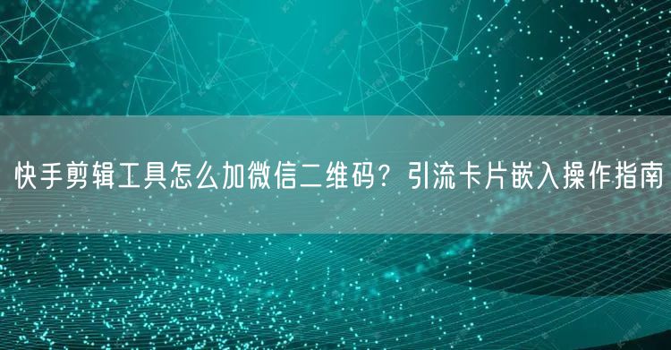 快手剪辑工具怎么加微信二维码？引流卡片嵌入操作指南