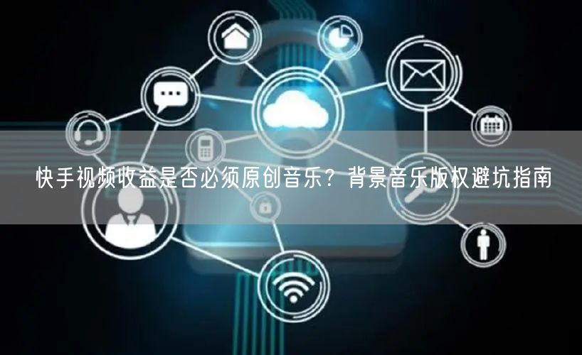 快手视频收益是否必须原创音乐？背景音乐版权避坑指南