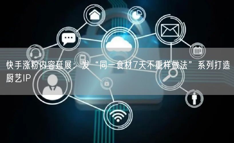 快手涨粉内容延展：发“同一食材7天不重样做法”系列打造厨艺IP