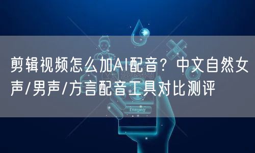 剪辑视频怎么加AI配音？中文自然女声/男声/方言配音工具对比测评