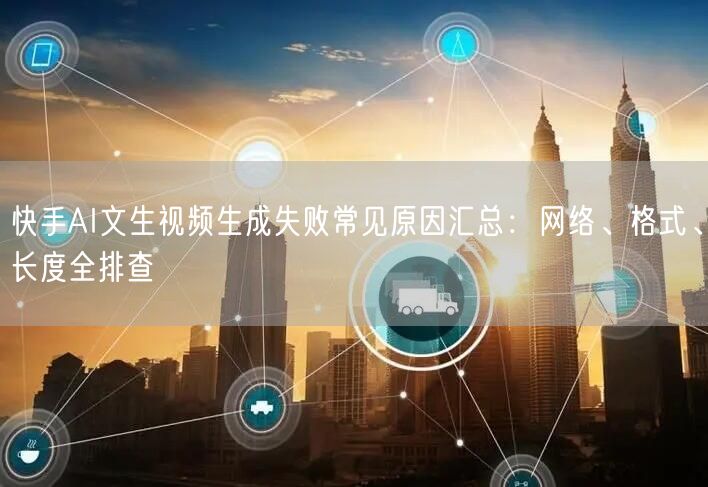 快手AI文生视频生成失败常见原因汇总：网络、格式、长度全排查
