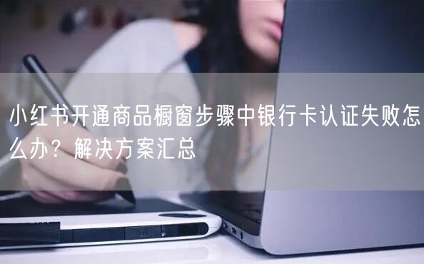 小红书开通商品橱窗步骤中银行卡认证失败怎么办？解决方案汇总