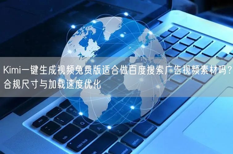 Kimi一键生成视频免费版适合做百度搜索广告视频素材吗？合规尺寸与加载速度优化