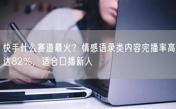 快手什么赛道最火？情感语录类内容完播率高达82%，适合口播新