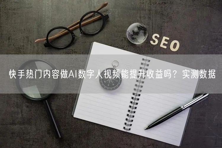 快手热门内容做AI数字人视频能提升收益吗？实测数据