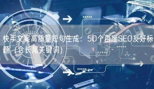 快手文案高质量短句生成：50个百度SEO友好标题（含长尾关键词）